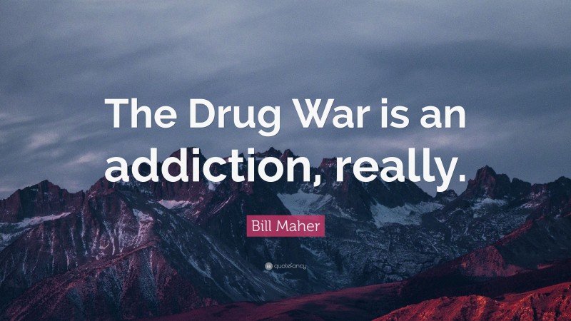 Bill Maher Quote: “The Drug War is an addiction, really.”