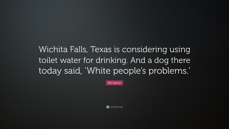 Bill Maher Quote: “Wichita Falls, Texas is considering using toilet water for drinking. And a dog there today said, ‘White people’s problems.’”