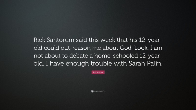 Bill Maher Quote: “Rick Santorum said this week that his 12-year-old could out-reason me about God. Look, I am not about to debate a home-schooled 12-year-old. I have enough trouble with Sarah Palin.”