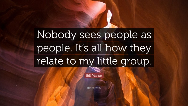 Bill Maher Quote: “Nobody sees people as people. It’s all how they relate to my little group.”