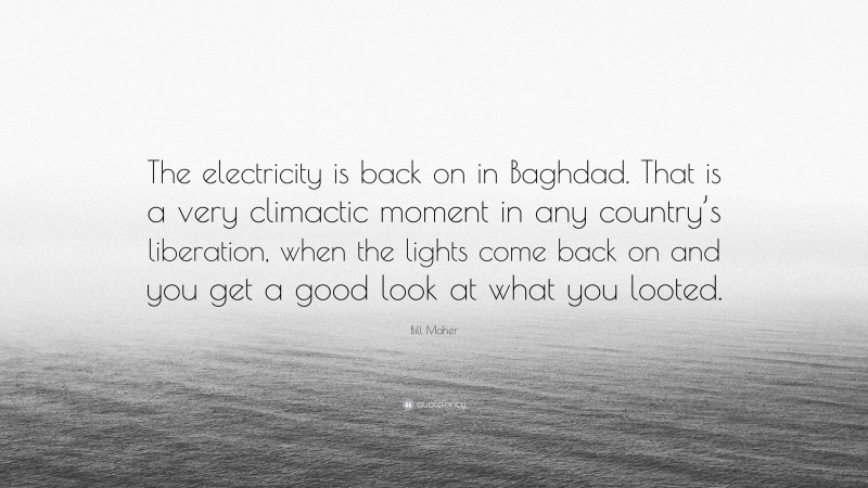 Bill Maher Quote: “The electricity is back on in Baghdad. That is a very climactic moment in any country’s liberation, when the lights come back on and you get a good look at what you looted.”