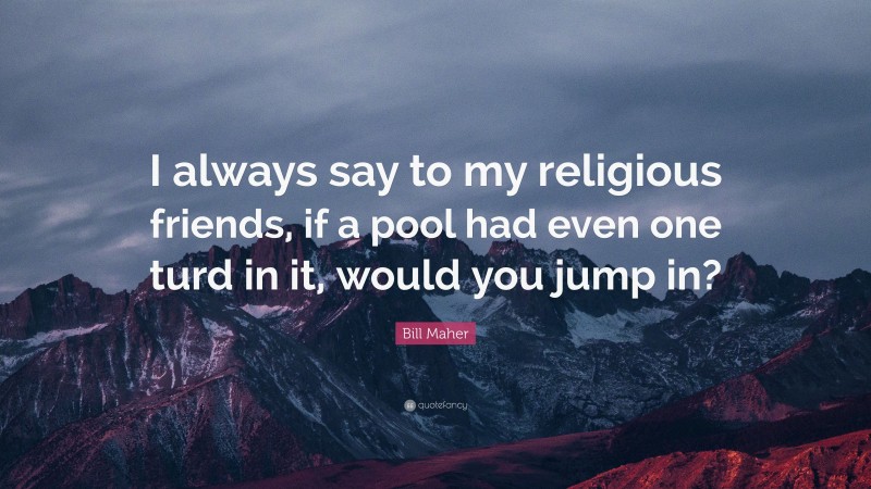 Bill Maher Quote: “I always say to my religious friends, if a pool had even one turd in it, would you jump in?”