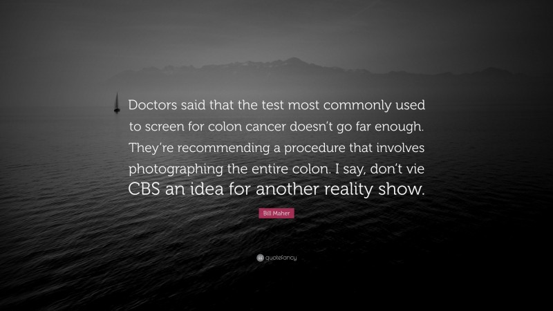 Bill Maher Quote: “Doctors said that the test most commonly used to screen for colon cancer doesn’t go far enough. They’re recommending a procedure that involves photographing the entire colon. I say, don’t vie CBS an idea for another reality show.”