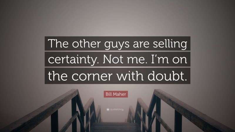 Bill Maher Quote: “The other guys are selling certainty. Not me. I’m on the corner with doubt.”