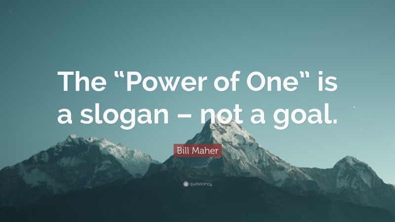 Bill Maher Quote: “The “Power of One” is a slogan – not a goal.”