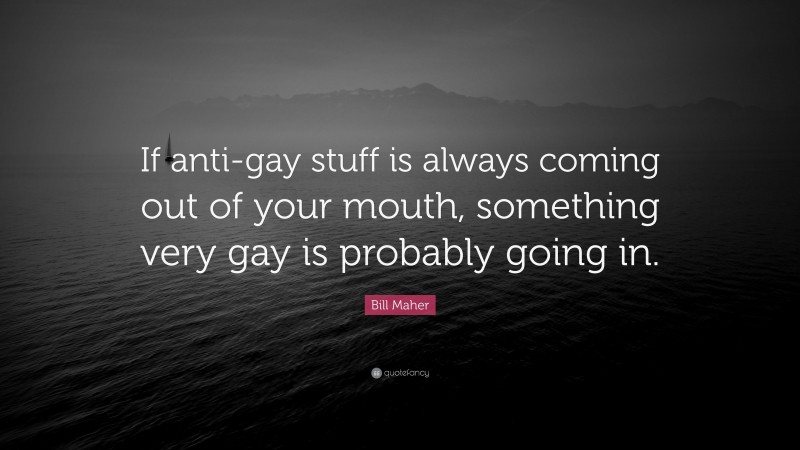 Bill Maher Quote: “If anti-gay stuff is always coming out of your mouth, something very gay is probably going in.”