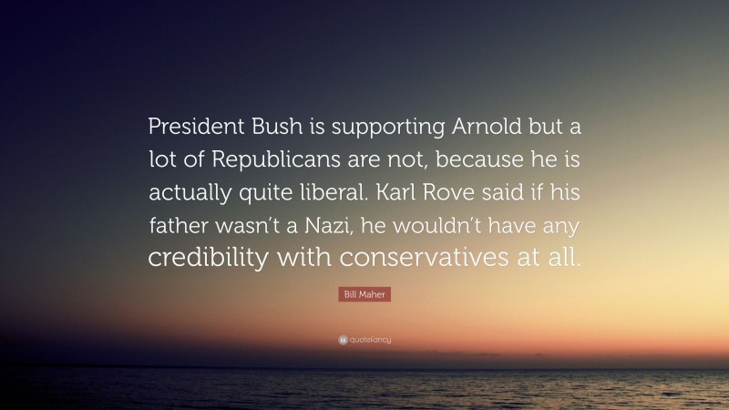 Bill Maher Quote: “President Bush is supporting Arnold but a lot of Republicans are not, because he is actually quite liberal. Karl Rove said if his father wasn’t a Nazi, he wouldn’t have any credibility with conservatives at all.”