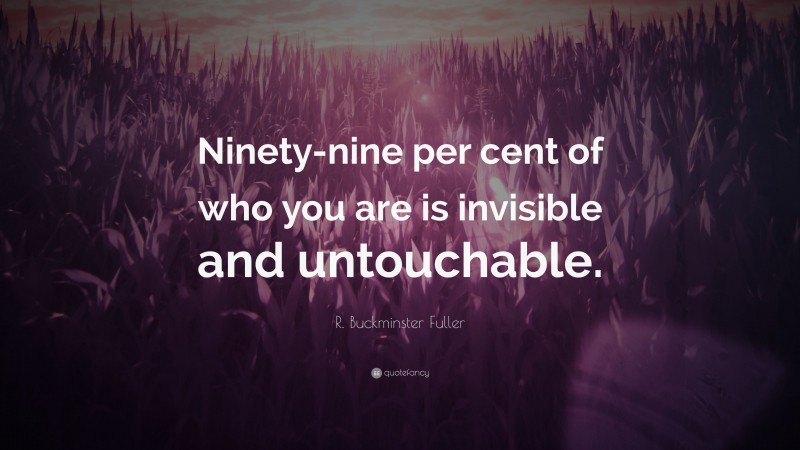 R. Buckminster Fuller Quote: “Ninety-nine per cent of who you are is invisible and untouchable.”