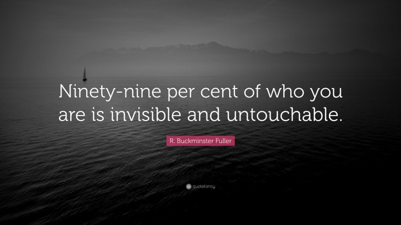 R. Buckminster Fuller Quote: “Ninety-nine per cent of who you are is invisible and untouchable.”