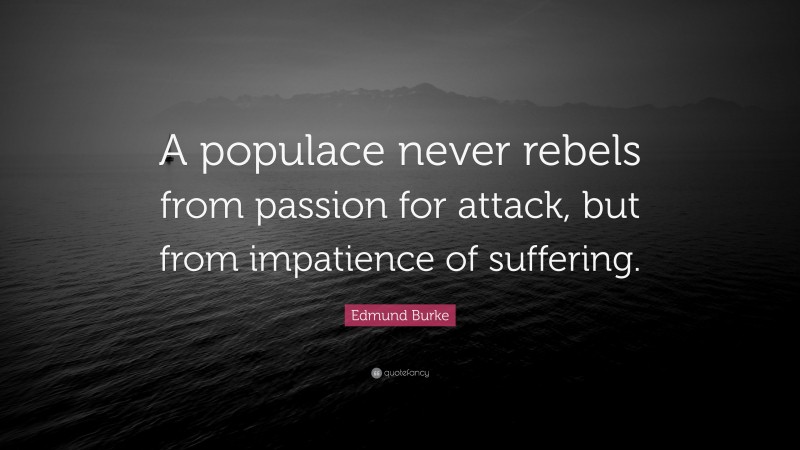 Edmund Burke Quote: “A populace never rebels from passion for attack, but from impatience of suffering.”