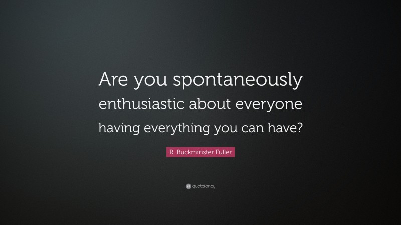 R. Buckminster Fuller Quote: “Are you spontaneously enthusiastic about everyone having everything you can have?”