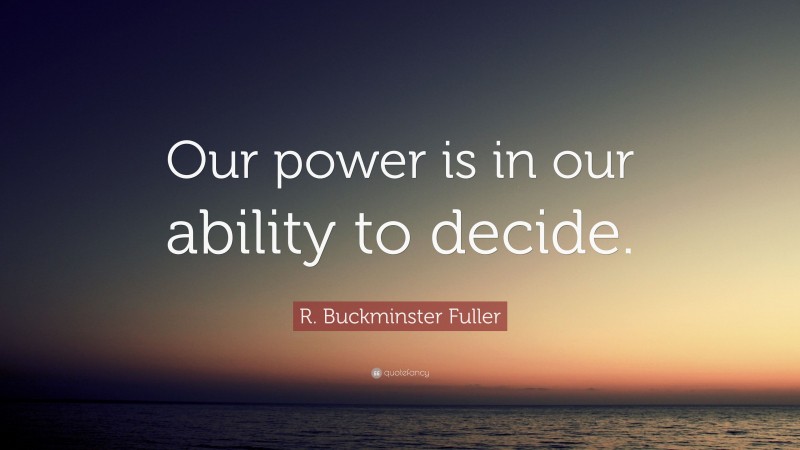 R. Buckminster Fuller Quote: “Our power is in our ability to decide.”