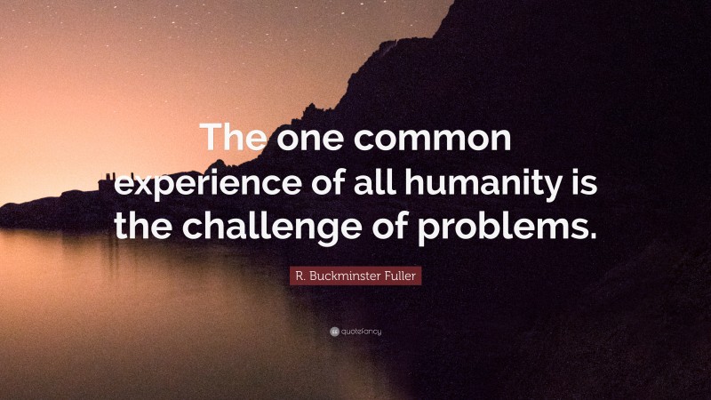 R. Buckminster Fuller Quote: “The one common experience of all humanity is the challenge of problems.”