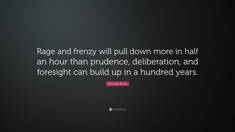 Edmund Burke Quote: “Rage and frenzy will pull down more in half an hour than prudence, deliberation, and foresight can build up in a hundred years.”