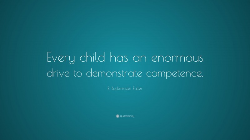 R. Buckminster Fuller Quote: “Every child has an enormous drive to demonstrate competence.”
