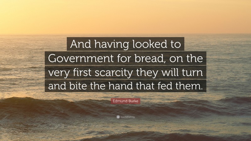 Edmund Burke Quote: “And having looked to Government for bread, on the very first scarcity they will turn and bite the hand that fed them.”