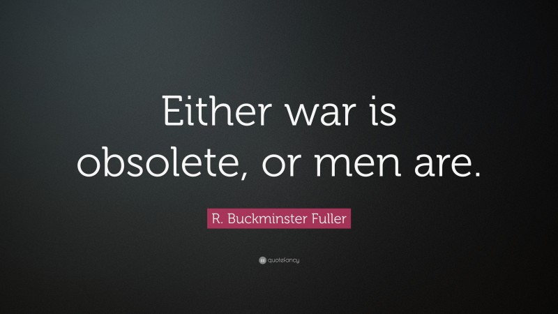 R. Buckminster Fuller Quote: “Either war is obsolete, or men are.”