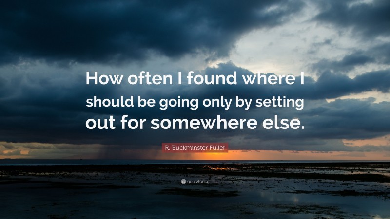 R. Buckminster Fuller Quote: “How often I found where I should be going only by setting out for somewhere else.”