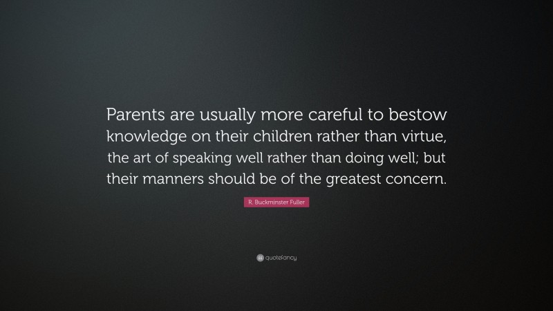 R. Buckminster Fuller Quote: “Parents are usually more careful to bestow knowledge on their children rather than virtue, the art of speaking well rather than doing well; but their manners should be of the greatest concern.”