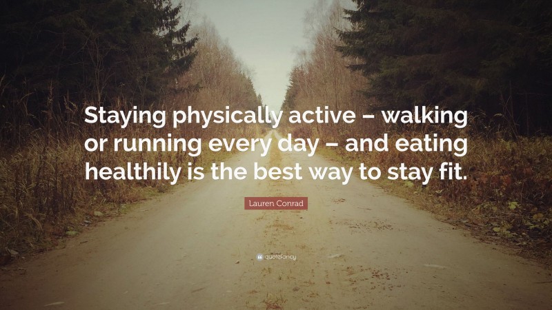 Lauren Conrad Quote: “Staying physically active – walking or running every day – and eating healthily is the best way to stay fit.”