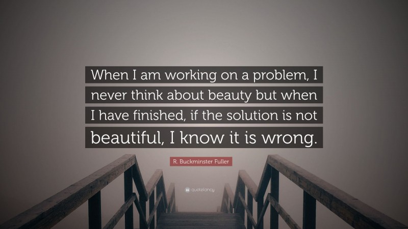 R. Buckminster Fuller Quote: “When I am working on a problem, I never think about beauty but when I have finished, if the solution is not beautiful, I know it is wrong.”