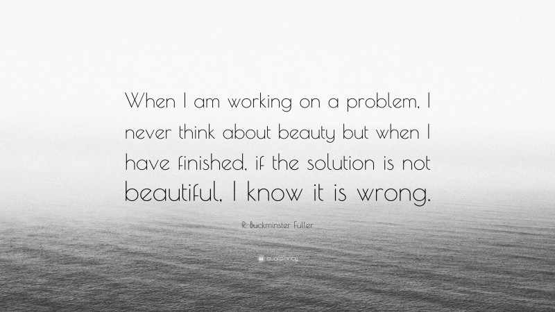 R. Buckminster Fuller Quote: “When I am working on a problem, I never think about beauty but when I have finished, if the solution is not beautiful, I know it is wrong.”