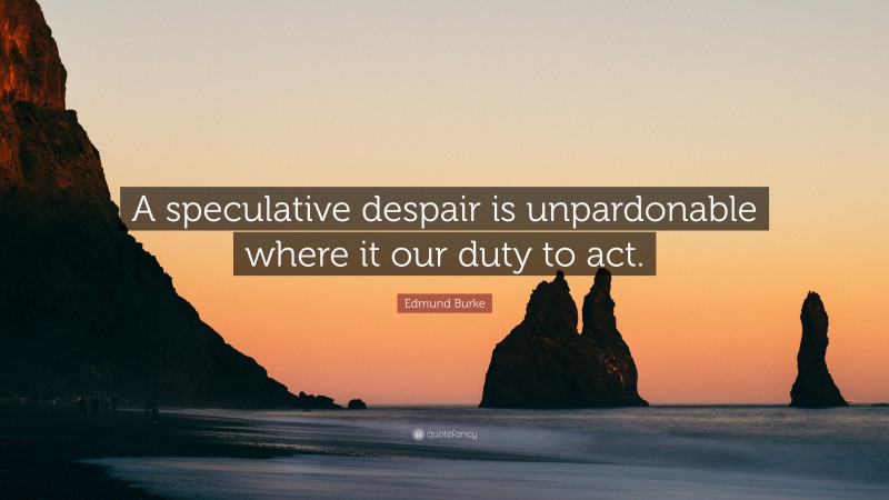 Edmund Burke Quote: “A speculative despair is unpardonable where it our duty to act.”