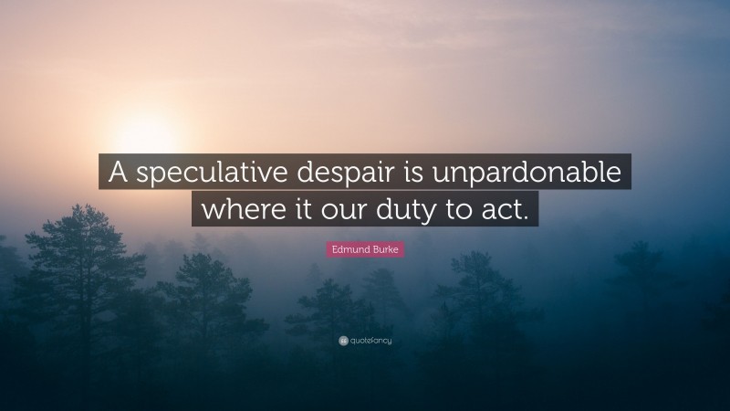 Edmund Burke Quote: “A speculative despair is unpardonable where it our duty to act.”