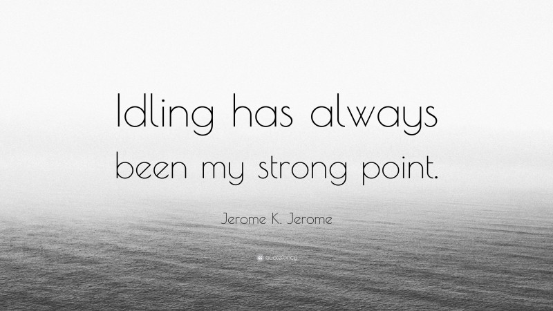 Jerome K. Jerome Quote: “Idling has always been my strong point.”