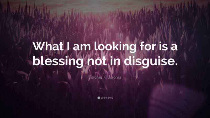 Jerome K. Jerome Quote: “What I am looking for is a blessing not in disguise.”