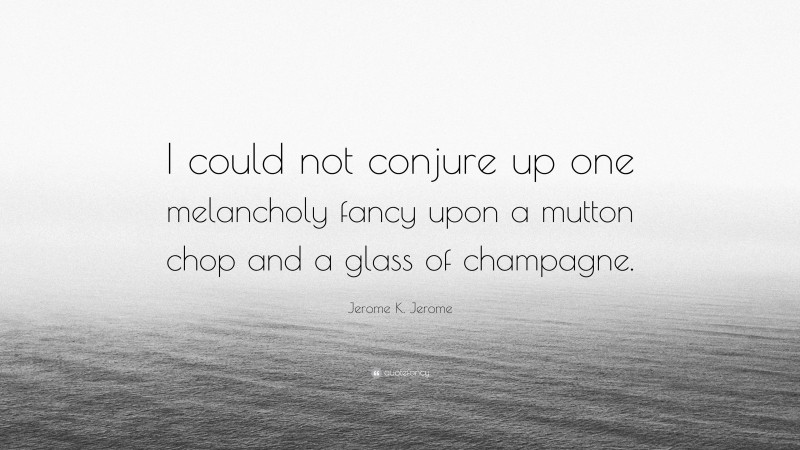 Jerome K. Jerome Quote: “I could not conjure up one melancholy fancy upon a mutton chop and a glass of champagne.”