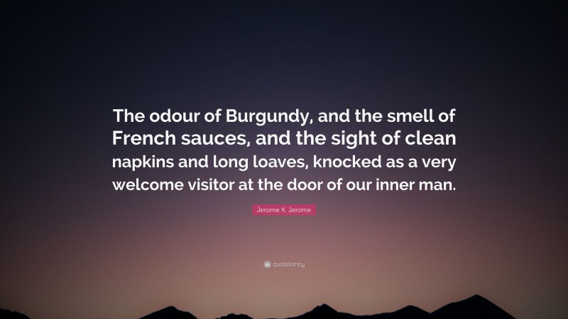 Jerome K. Jerome Quote: “The odour of Burgundy, and the smell of French sauces, and the sight of clean napkins and long loaves, knocked as a very welcome visitor at the door of our inner man.”