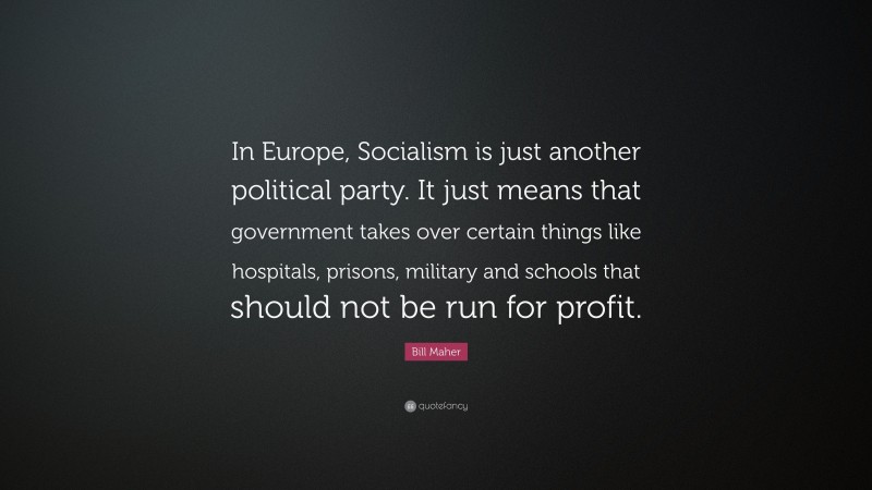 Bill Maher Quote: “In Europe, Socialism is just another political party. It just means that government takes over certain things like hospitals, prisons, military and schools that should not be run for profit.”