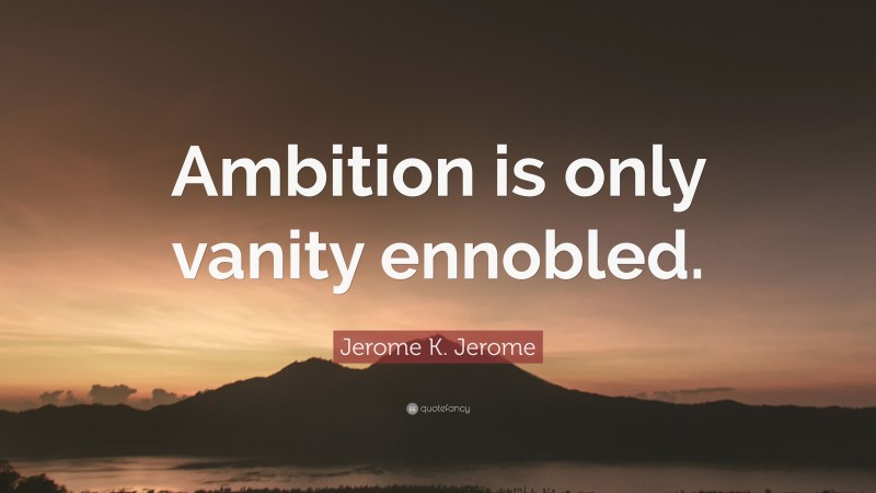 Jerome K. Jerome Quote: “Ambition is only vanity ennobled.”