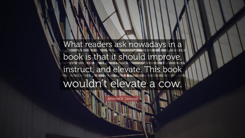 Jerome K. Jerome Quote: “What readers ask nowadays in a book is that it should improve, instruct, and elevate. This book wouldn’t elevate a cow.”