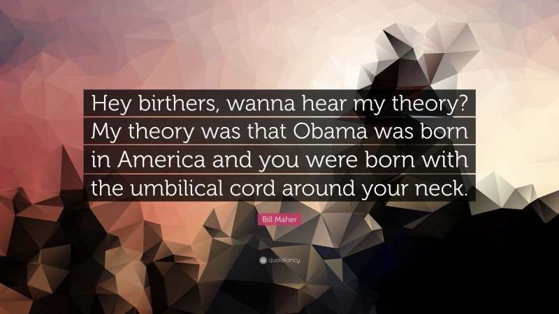 Bill Maher Quote: “Hey birthers, wanna hear my theory? My theory was that Obama was born in America and you were born with the umbilical cord around your neck.”
