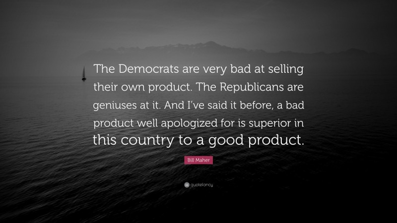 Bill Maher Quote: “The Democrats are very bad at selling their own product. The Republicans are geniuses at it. And I’ve said it before, a bad product well apologized for is superior in this country to a good product.”