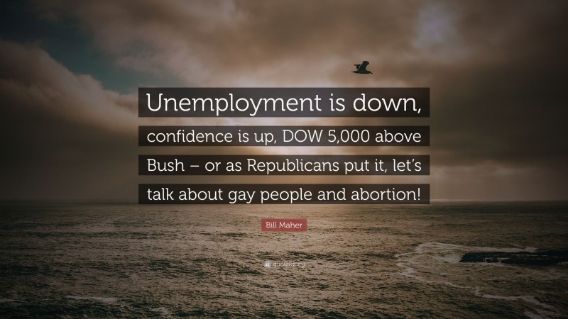 Bill Maher Quote: “Unemployment is down, confidence is up, DOW 5,000 above Bush – or as Republicans put it, let’s talk about gay people and abortion!”