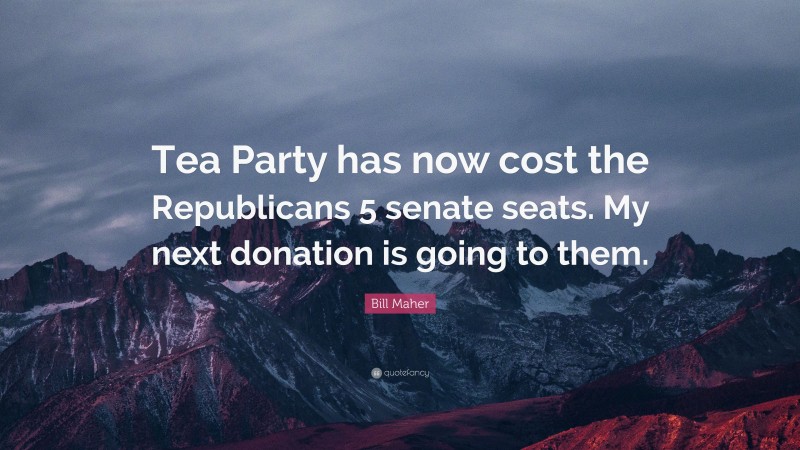 Bill Maher Quote: “Tea Party has now cost the Republicans 5 senate seats. My next donation is going to them.”