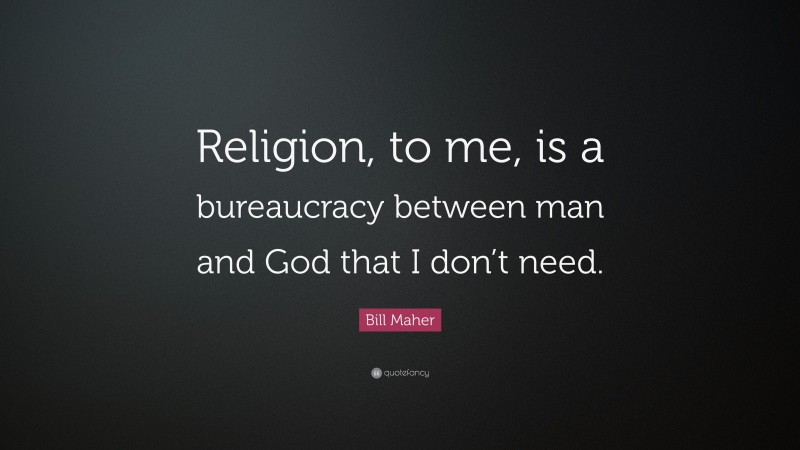 Bill Maher Quote: “Religion, to me, is a bureaucracy between man and God that I don’t need.”