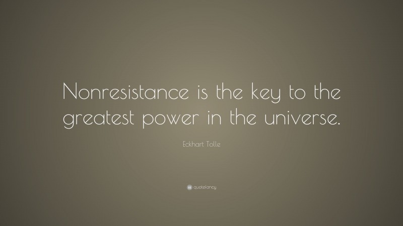 Eckhart Tolle Quote: “Nonresistance is the key to the greatest power in the universe.”
