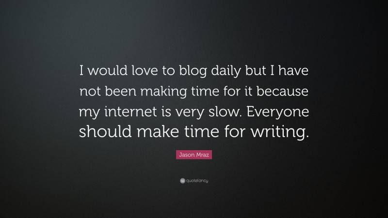 Jason Mraz Quote: “I would love to blog daily but I have not been making time for it because my internet is very slow. Everyone should make time for writing.”