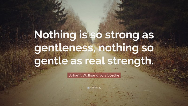 Johann Wolfgang von Goethe Quote: “Nothing is so strong as gentleness, nothing so gentle as real strength.”