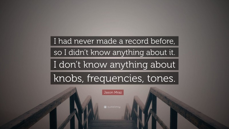 Jason Mraz Quote: “I had never made a record before, so I didn’t know anything about it. I don’t know anything about knobs, frequencies, tones.”
