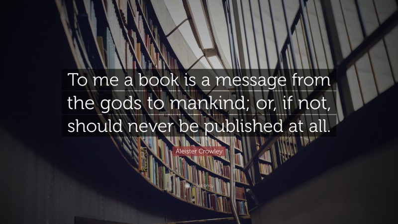 Aleister Crowley Quote: “To me a book is a message from the gods to mankind; or, if not, should never be published at all.”