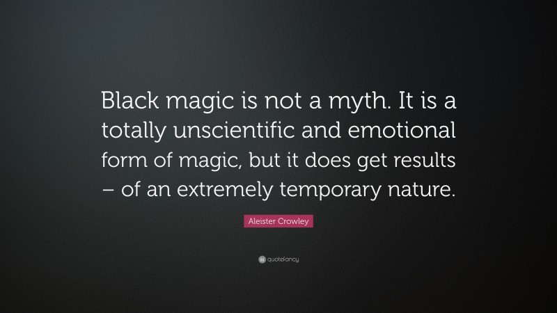 Aleister Crowley Quote: “Black magic is not a myth. It is a totally unscientific and emotional form of magic, but it does get results – of an extremely temporary nature.”