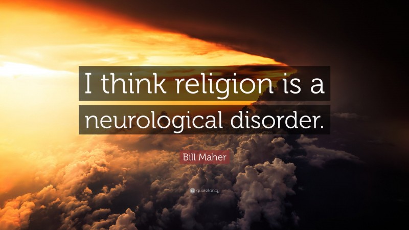 Bill Maher Quote: “I think religion is a neurological disorder.”