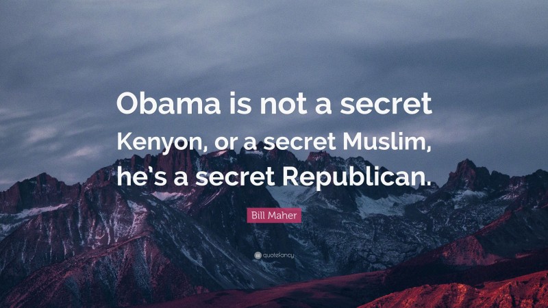 Bill Maher Quote: “Obama is not a secret Kenyon, or a secret Muslim, he’s a secret Republican.”
