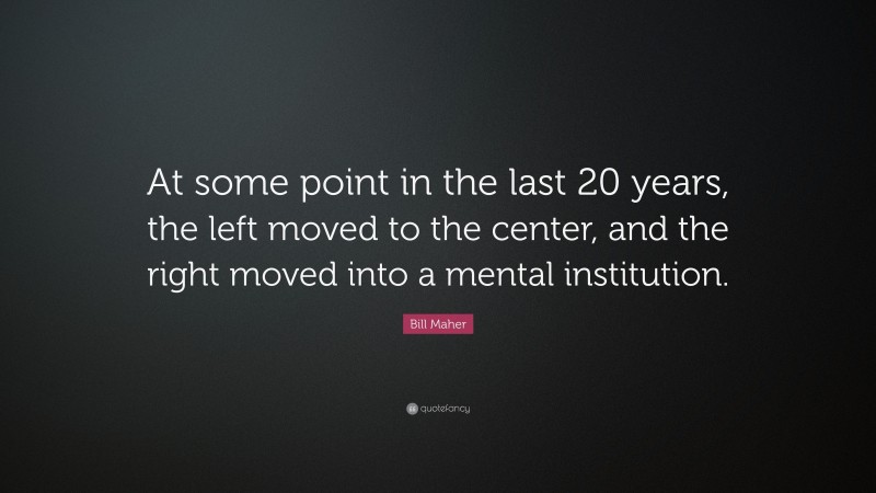 Bill Maher Quote: “At some point in the last 20 years, the left moved to the center, and the right moved into a mental institution.”
