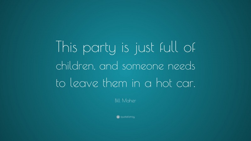 Bill Maher Quote: “This party is just full of children, and someone needs to leave them in a hot car.”